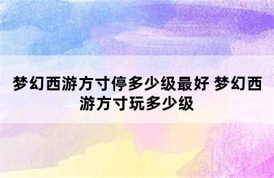 梦幻西游方寸停多少级最好 梦幻西游方寸玩多少级